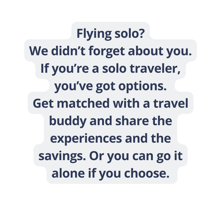 Flying solo We didn t forget about you If you re a solo traveler you ve got options Get matched with a travel buddy and share the experiences and the savings Or you can go it alone if you choose